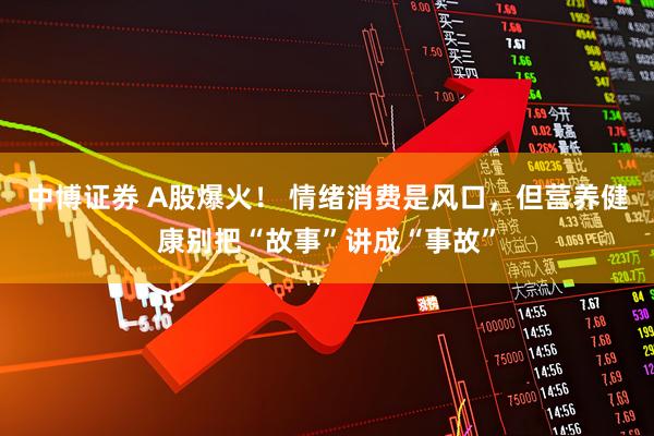 中博证券 A股爆火！ 情绪消费是风口，但营养健康别把“故事”讲成“事故”