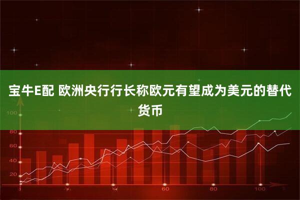 宝牛E配 欧洲央行行长称欧元有望成为美元的替代货币