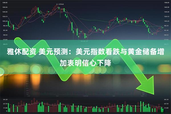 雅休配资 美元预测：美元指数看跌与黄金储备增加表明信心下降