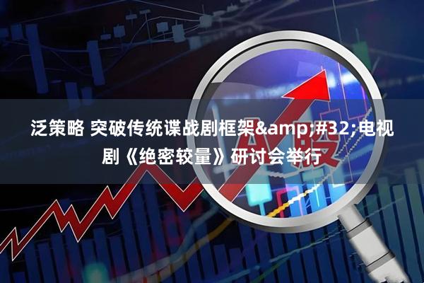 泛策略 突破传统谍战剧框架&#32;电视剧《绝密较量》研讨会举行