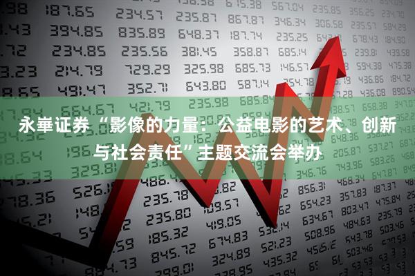 永崋证券 “影像的力量：公益电影的艺术、创新与社会责任”主题交流会举办