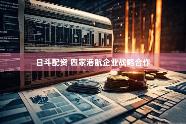 日斗配资 四家港航企业战略合作