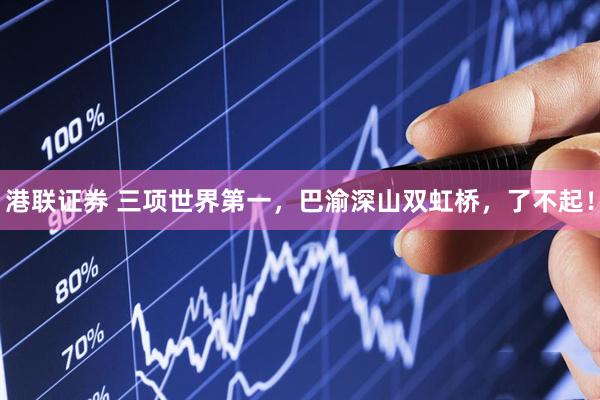 港联证券 三项世界第一，巴渝深山双虹桥，了不起！