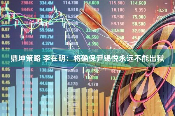 鼎坤策略 李在明：将确保尹锡悦永远不能出狱