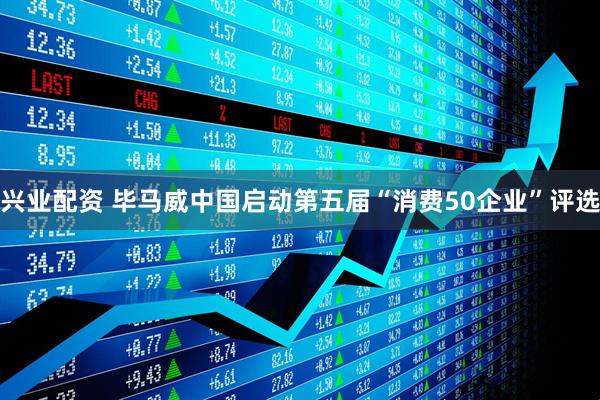 兴业配资 毕马威中国启动第五届“消费50企业”评选