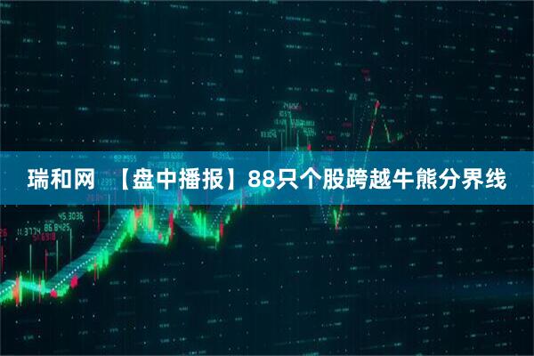 瑞和网  【盘中播报】88只个股跨越牛熊分界线