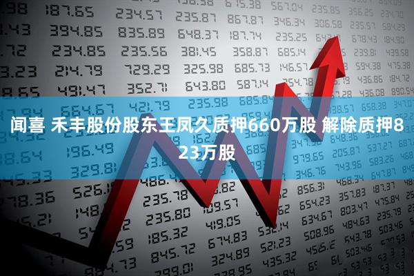闻喜 禾丰股份股东王凤久质押660万股 解除质押823万股