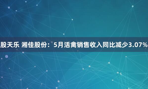 股天乐 湘佳股份：5月活禽销售收入同比减少3.07%