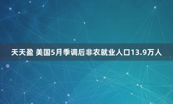 天天盈 美国5月季调后非农就业人口13.9万人