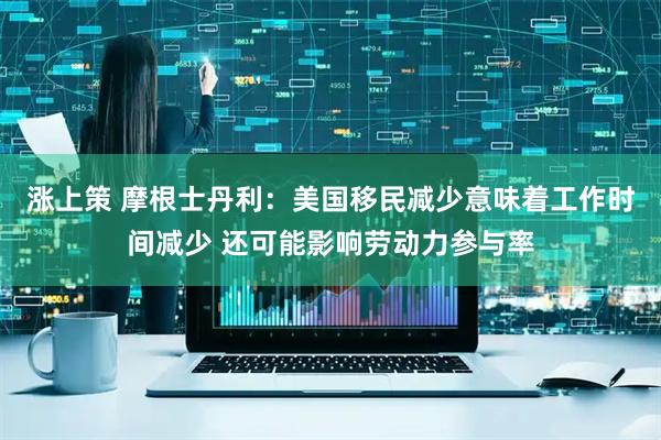 涨上策 摩根士丹利：美国移民减少意味着工作时间减少 还可能影响劳动力参与率