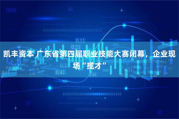 凯丰资本 广东省第四届职业技能大赛闭幕，企业现场“揽才”