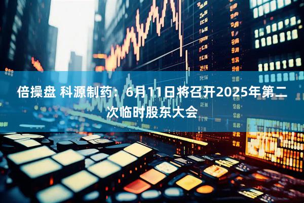 倍操盘 科源制药：6月11日将召开2025年第二次临时股东大会
