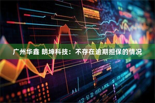 广州华鑫 朗坤科技：不存在逾期担保的情况