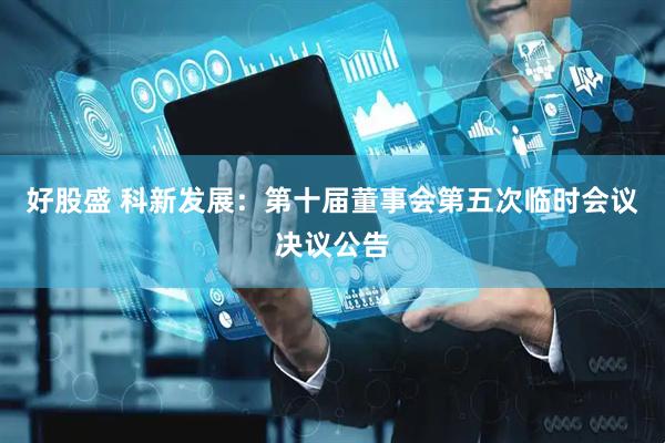 好股盛 科新发展：第十届董事会第五次临时会议决议公告
