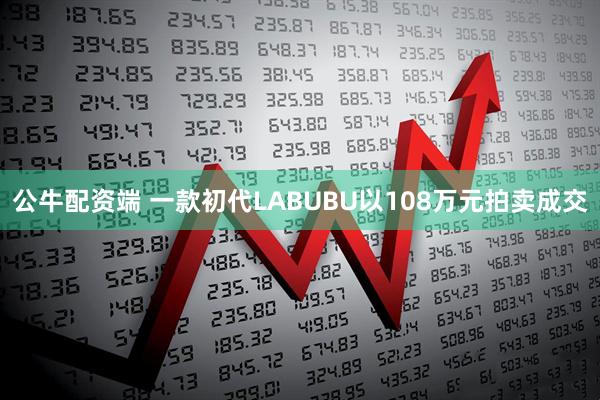 公牛配资端 一款初代LABUBU以108万元拍卖成交