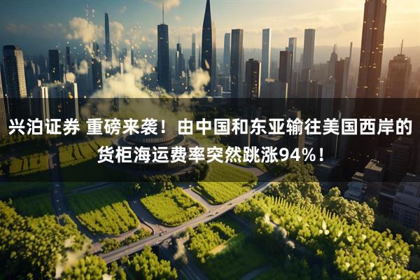 兴泊证券 重磅来袭！由中国和东亚输往美国西岸的货柜海运费率突然跳涨94%！