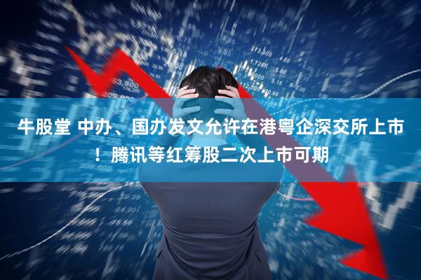 牛股堂 中办、国办发文允许在港粤企深交所上市！腾讯等红筹股二次上市可期