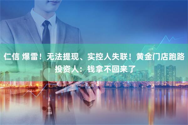 仁信 爆雷！无法提现、实控人失联！黄金门店跑路 投资人：钱拿不回来了