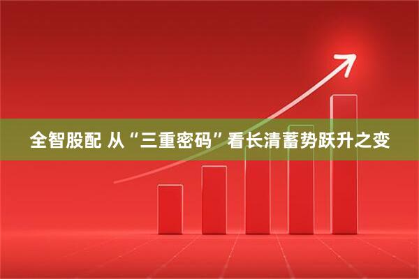 全智股配 从“三重密码”看长清蓄势跃升之变