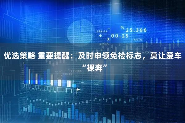 优选策略 重要提醒：及时申领免检标志，莫让爱车 “裸奔”
