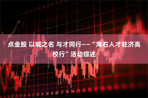 点金股 以城之名 与才同行——“海右人才驻济高校行”活动综述