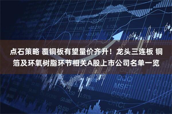 点石策略 覆铜板有望量价齐升！龙头三连板 铜箔及环氧树脂环节相关A股上市公司名单一览