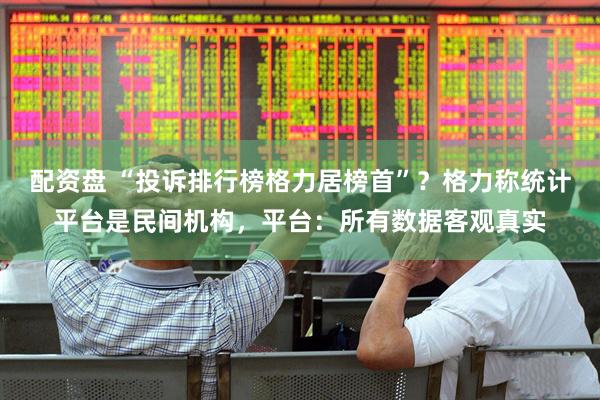 配资盘 “投诉排行榜格力居榜首”？格力称统计平台是民间机构，平台：所有数据客观真实