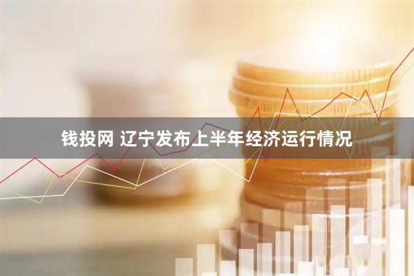 钱投网 辽宁发布上半年经济运行情况