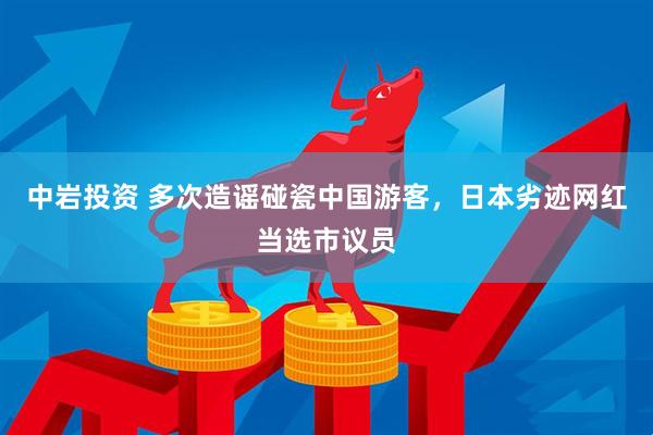 中岩投资 多次造谣碰瓷中国游客，日本劣迹网红当选市议员