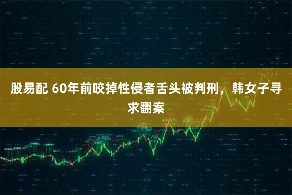 股易配 60年前咬掉性侵者舌头被判刑，韩女子寻求翻案