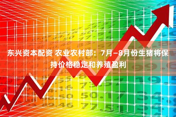 东兴资本配资 农业农村部：7月—8月份生猪将保持价格稳定和养殖盈利