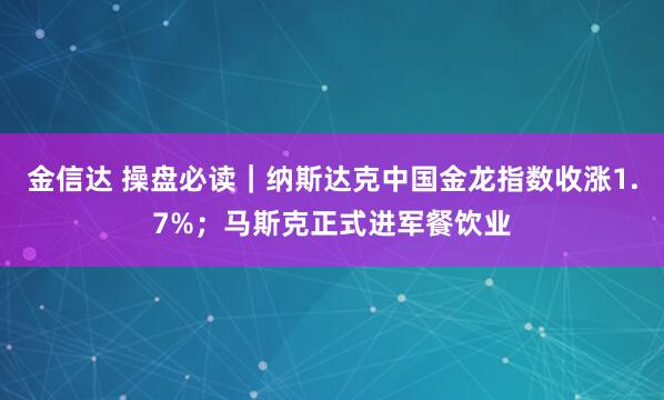 金信达 操盘必读｜纳斯达克中国金龙指数收涨1.7%；马斯克正式进军餐饮业