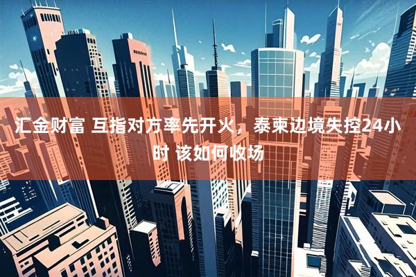 汇金财富 互指对方率先开火，泰柬边境失控24小时 该如何收场