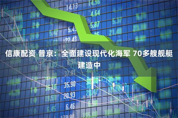 信康配资 普京：全面建设现代化海军 70多艘舰艇建造中