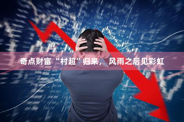 奇点财富 “村超”归来， 风雨之后见彩虹