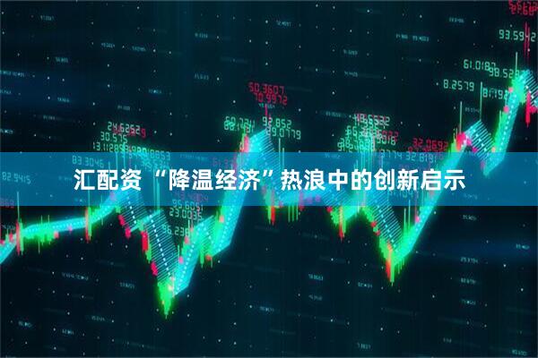 汇配资 “降温经济”热浪中的创新启示