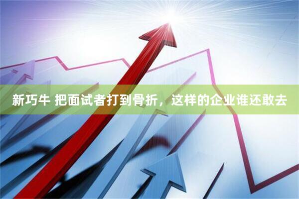 新巧牛 把面试者打到骨折，这样的企业谁还敢去