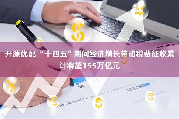 开源优配 “十四五”期间经济增长带动税费征收累计将超155万亿元