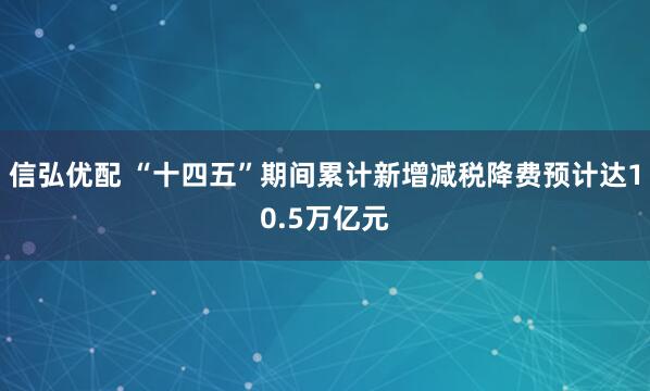 信弘优配 “十四五”期间累计新增减税降费预计达10.5万亿元