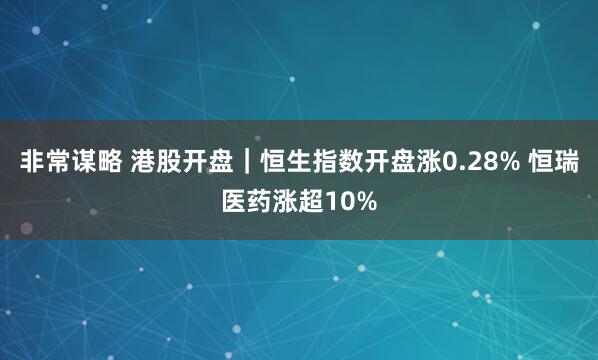 非常谋略 港股开盘｜恒生指数开盘涨0.28% 恒瑞医药涨超10%