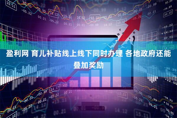 盈利网 育儿补贴线上线下同时办理 各地政府还能叠加奖励