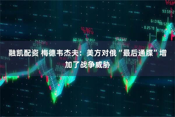 融凯配资 梅德韦杰夫：美方对俄“最后通牒”增加了战争威胁