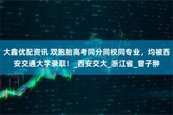 大鑫优配资讯 双胞胎高考同分同校同专业，均被西安交通大学录取！_西安交大_浙江省_曾子翀