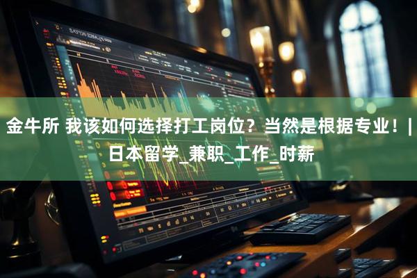 金牛所 我该如何选择打工岗位？当然是根据专业！| 日本留学_兼职_工作_时薪