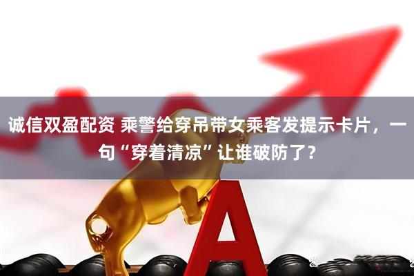 诚信双盈配资 乘警给穿吊带女乘客发提示卡片，一句“穿着清凉”让谁破防了？