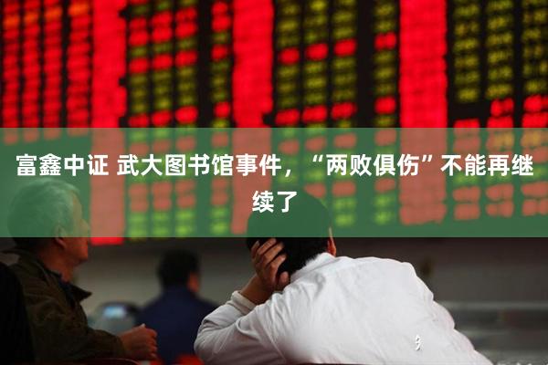 富鑫中证 武大图书馆事件，“两败俱伤”不能再继续了