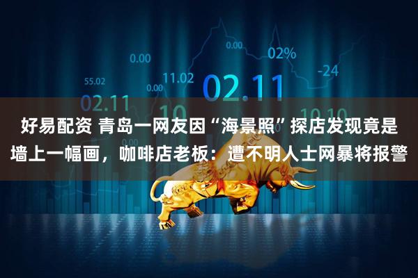 好易配资 青岛一网友因“海景照”探店发现竟是墙上一幅画，咖啡店老板：遭不明人士网暴将报警