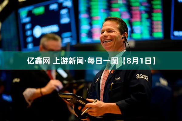 亿鑫网 上游新闻·每日一图【8月1日】