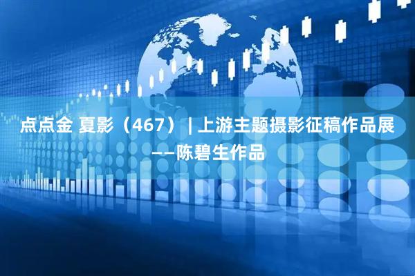 点点金 夏影（467） | 上游主题摄影征稿作品展——陈碧生作品
