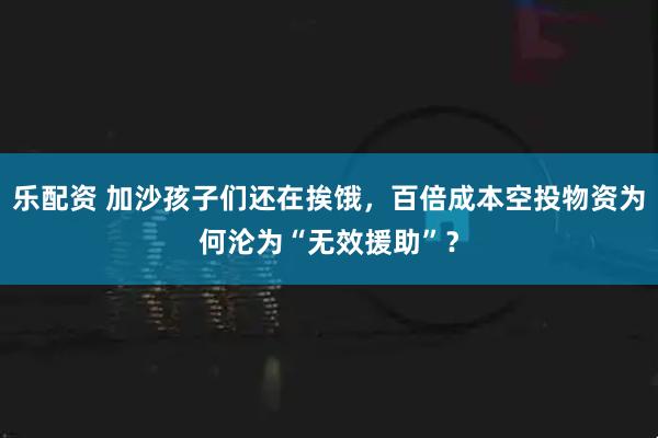 乐配资 加沙孩子们还在挨饿，百倍成本空投物资为何沦为“无效援助”？
